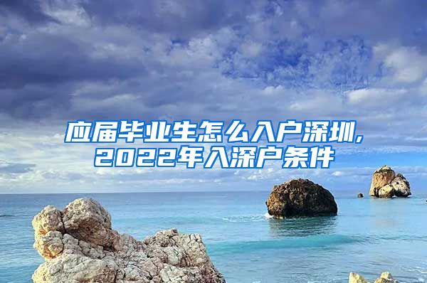 应届毕业生怎么入户深圳,2022年入深户条件