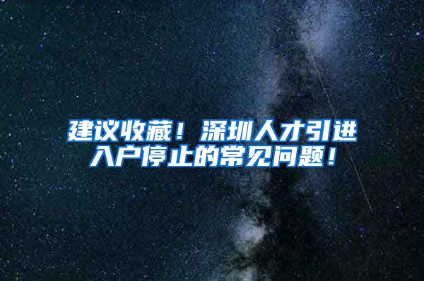 建议收藏！深圳人才引进入户停止的常见问题！