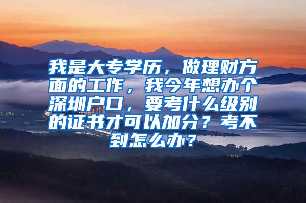 我是大专学历，做理财方面的工作，我今年想办个深圳户口，要考什么级别的证书才可以加分？考不到怎么办？