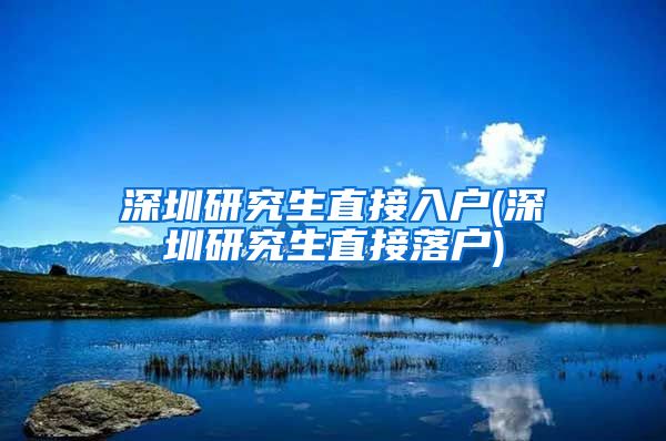 深圳研究生直接入户(深圳研究生直接落户)
