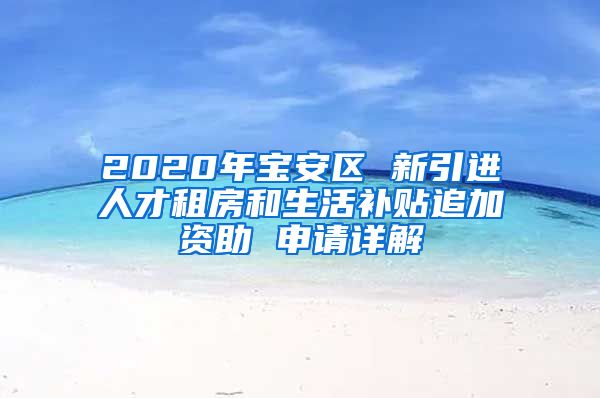2020年宝安区 新引进人才租房和生活补贴追加资助 申请详解