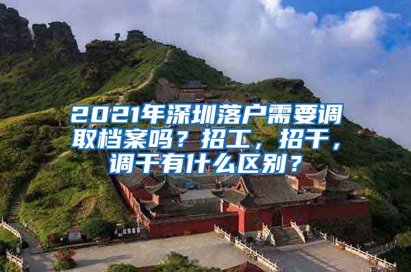 2021年深圳落户需要调取档案吗？招工，招干，调干有什么区别？