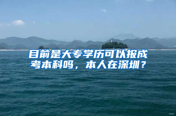 目前是大专学历可以报成考本科吗，本人在深圳？