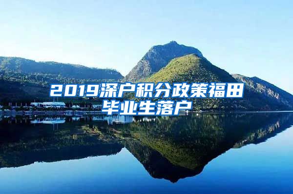 2019深户积分政策福田毕业生落户