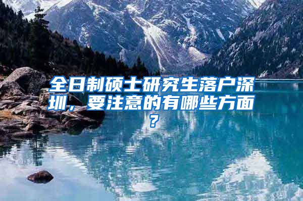 全日制硕士研究生落户深圳，要注意的有哪些方面？
