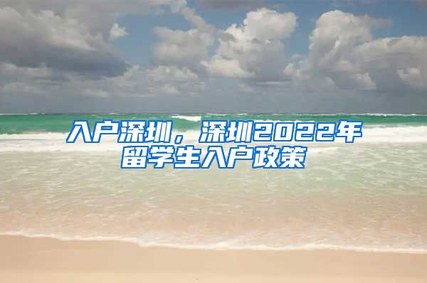 入户深圳，深圳2022年留学生入户政策