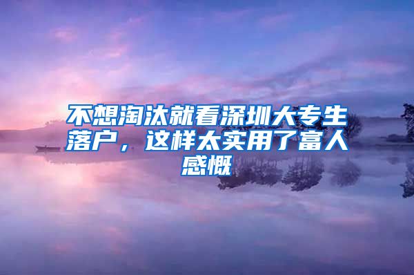 不想淘汰就看深圳大专生落户，这样太实用了富人感慨