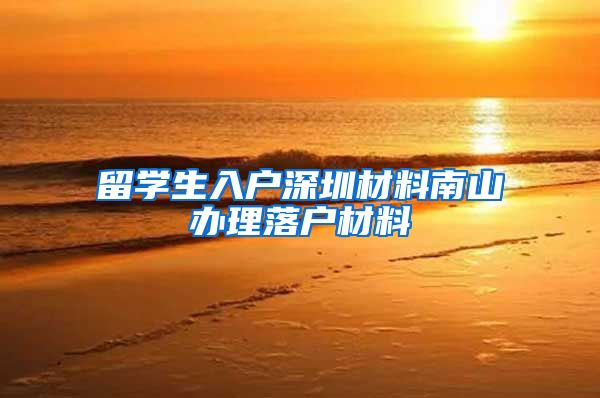 留学生入户深圳材料南山办理落户材料