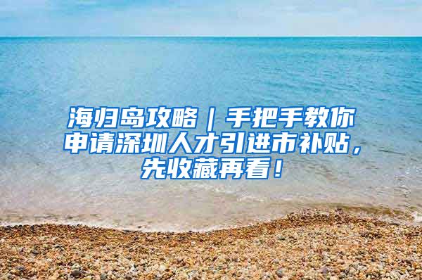 海归岛攻略｜手把手教你申请深圳人才引进市补贴，先收藏再看！