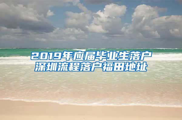 2019年应届毕业生落户深圳流程落户福田地址