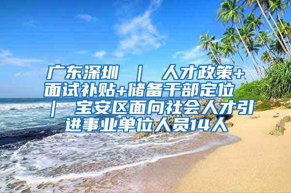 广东深圳 ｜ 人才政策+面试补贴+储备干部定位 ｜ 宝安区面向社会人才引进事业单位人员14人