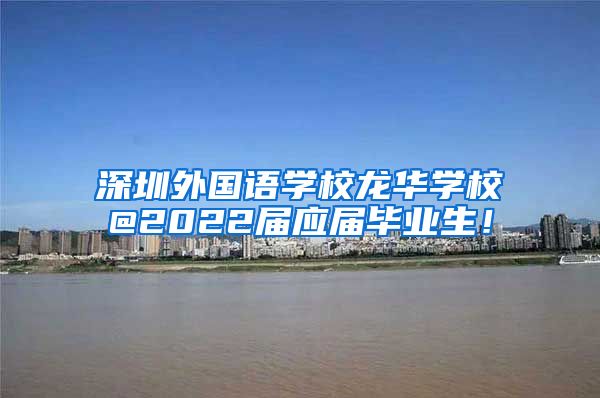 深圳外国语学校龙华学校@2022届应届毕业生！