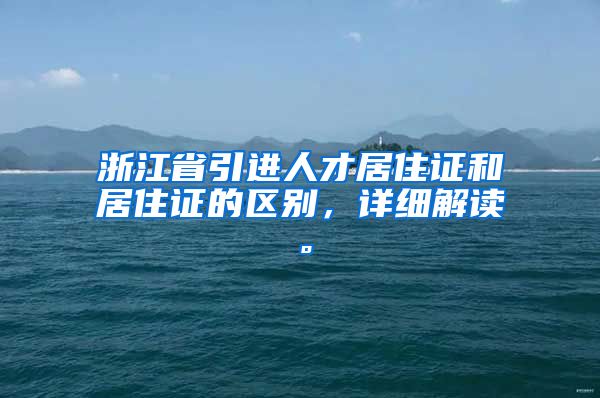 浙江省引进人才居住证和居住证的区别，详细解读。