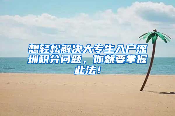 想轻松解决大专生入户深圳积分问题，你就要掌握此法！