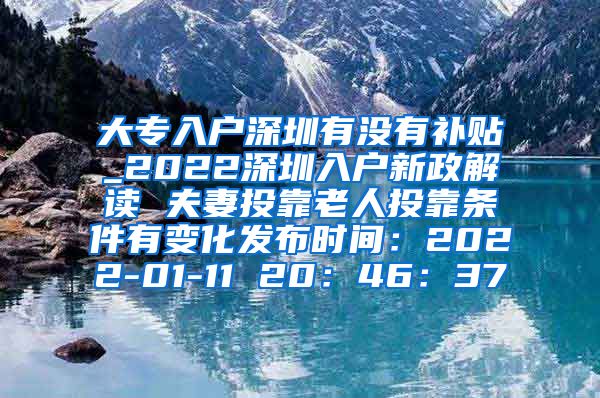 大专入户深圳有没有补贴_2022深圳入户新政解读 夫妻投靠老人投靠条件有变化发布时间：2022-01-11 20：46：37