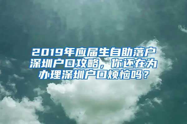 2019年应届生自助落户深圳户口攻略，你还在为办理深圳户口烦恼吗？