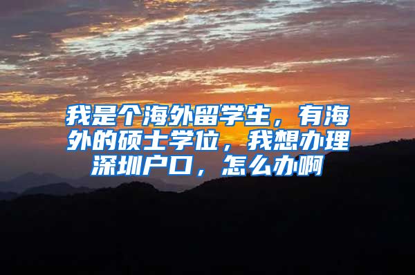 我是个海外留学生，有海外的硕士学位，我想办理深圳户口，怎么办啊