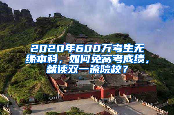 2020年600万考生无缘本科，如何免高考成绩，就读双一流院校？