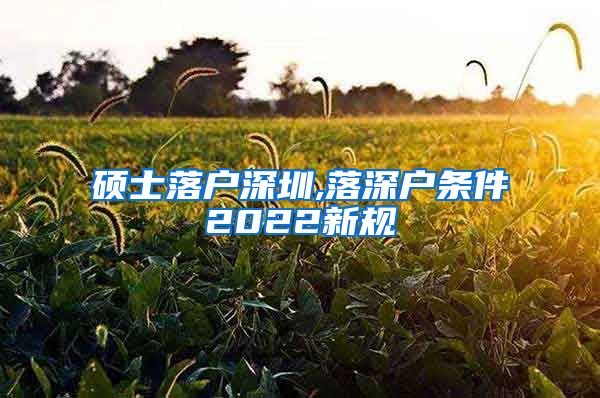 硕士落户深圳,落深户条件2022新规