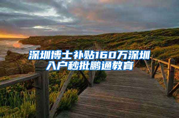深圳博士补贴160万深圳入户秒批鹏通教育