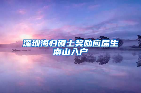 深圳海归硕士奖励应届生南山入户