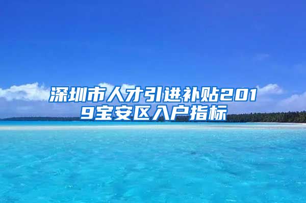深圳市人才引进补贴2019宝安区入户指标