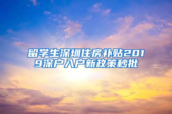 留学生深圳住房补贴2019深户入户新政策秒批