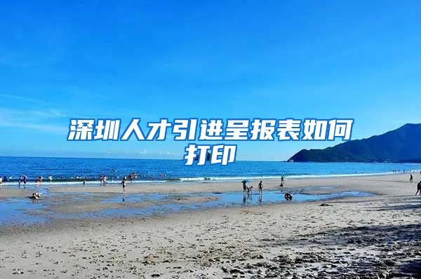 深圳人才引进呈报表如何打印