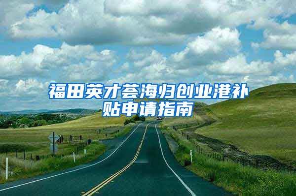 福田英才荟海归创业港补贴申请指南