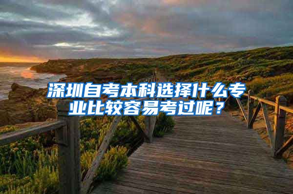深圳自考本科选择什么专业比较容易考过呢？