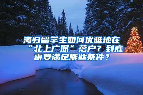 海归留学生如何优雅地在“北上广深”落户？到底需要满足哪些条件？