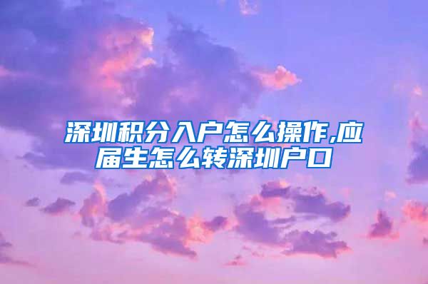 深圳积分入户怎么操作,应届生怎么转深圳户口