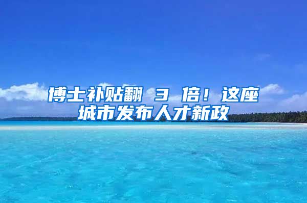 博士补贴翻 3 倍！这座城市发布人才新政
