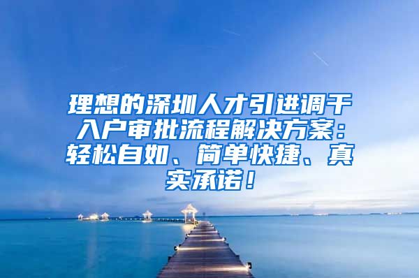 理想的深圳人才引进调干入户审批流程解决方案：轻松自如、简单快捷、真实承诺！