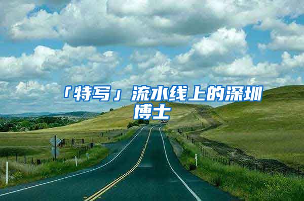 「特写」流水线上的深圳博士