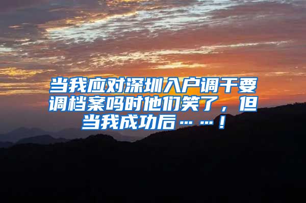 当我应对深圳入户调干要调档案吗时他们笑了，但当我成功后……！