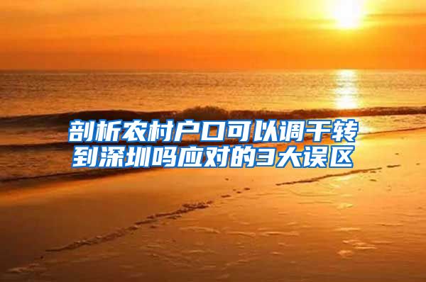剖析农村户口可以调干转到深圳吗应对的3大误区