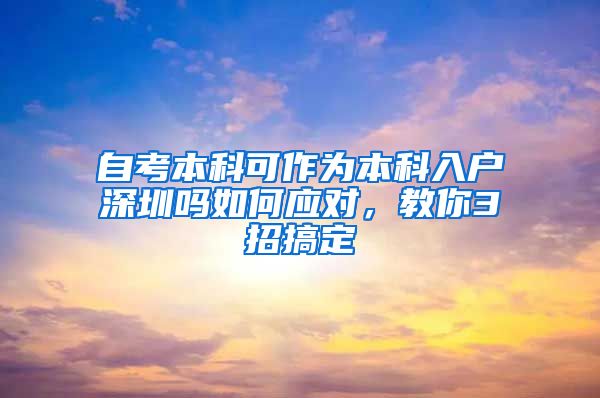 自考本科可作为本科入户深圳吗如何应对，教你3招搞定