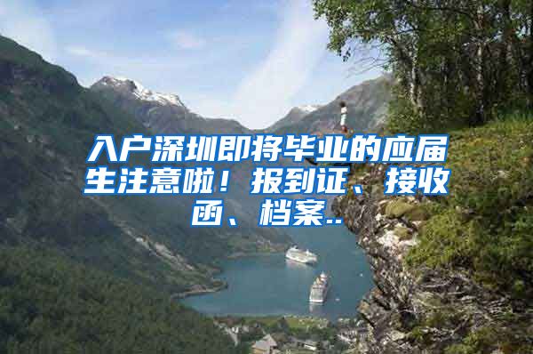入户深圳即将毕业的应届生注意啦！报到证、接收函、档案..