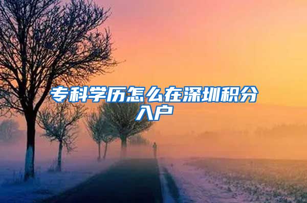 专科学历怎么在深圳积分入户