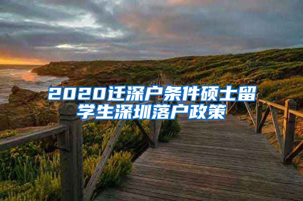 2020迁深户条件硕士留学生深圳落户政策