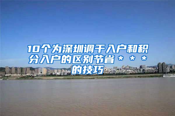 10个为深圳调干入户和积分入户的区别节省＊＊＊的技巧