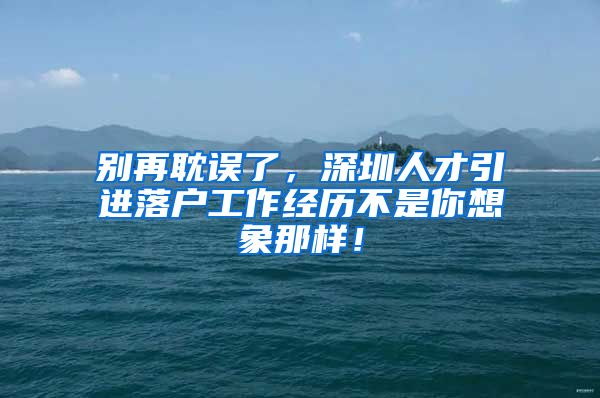 别再耽误了，深圳人才引进落户工作经历不是你想象那样！