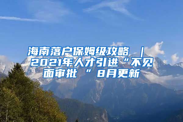 海南落户保姆级攻略 ｜ 2021年人才引进“不见面审批 ”8月更新