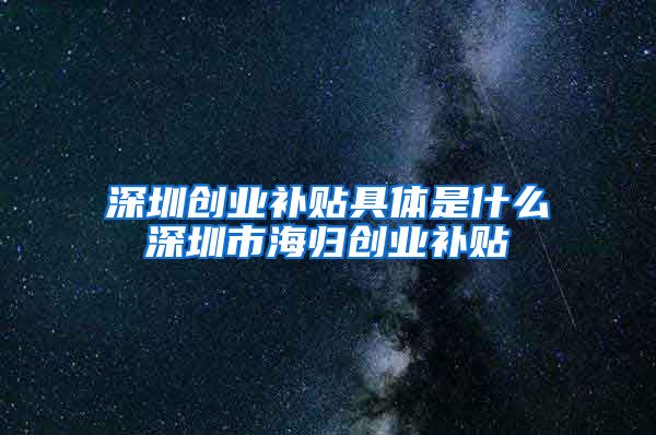 深圳创业补贴具体是什么深圳市海归创业补贴