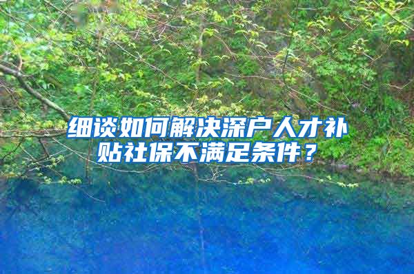 细谈如何解决深户人才补贴社保不满足条件？