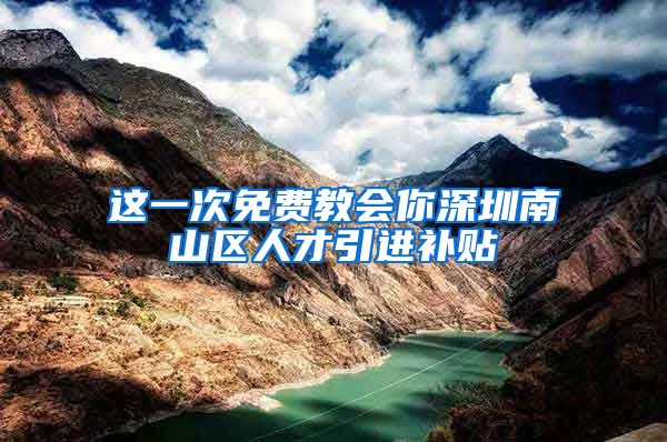 这一次免费教会你深圳南山区人才引进补贴