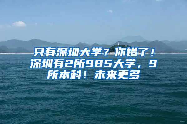 只有深圳大学？你错了！深圳有2所985大学，9所本科！未来更多