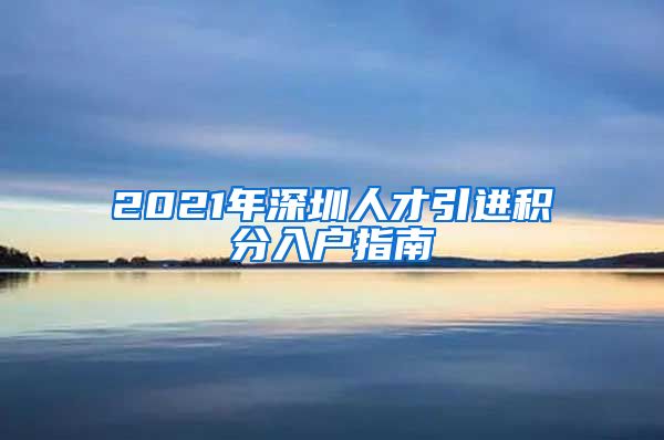 2021年深圳人才引进积分入户指南