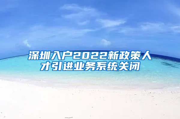 深圳入户2022新政策人才引进业务系统关闭